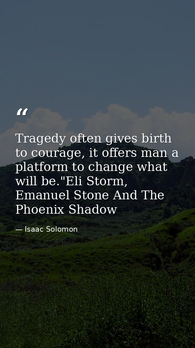 Tragedy often gives birth to courage, it offers man a platform to change what will be."Eli Storm, Emanuel Stone And The  — Isaac Solomon