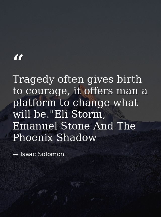 Tragedy often gives birth to courage, it offers man a platform to change what will be."Eli Storm, Emanuel Stone And The  — Isaac Solomon