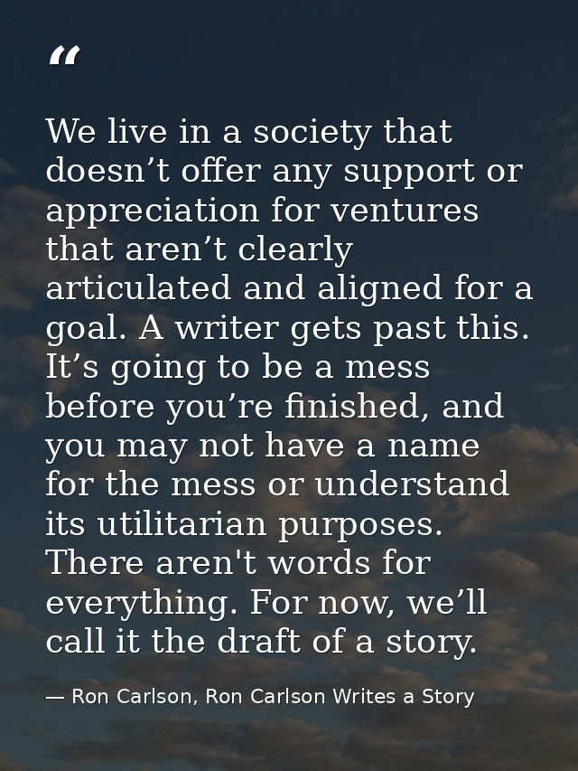 We live in a society that doesn’t offer any support or appreciation for ventures that aren’t clearly articulated and ali — Ron Carlson, Ron Carlson Writes a Story