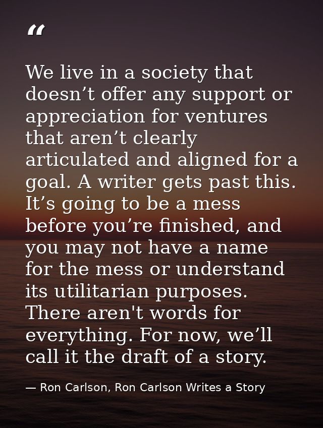 We live in a society that doesn’t offer any support or appreciation for ventures that aren’t clearly articulated and ali — Ron Carlson, Ron Carlson Writes a Story