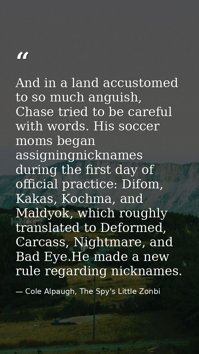 And in a land accustomed to so much anguish, Chase tried to be careful with words. His soccer moms began assigningnickna — Cole Alpaugh, The Spy's Little Zonbi
