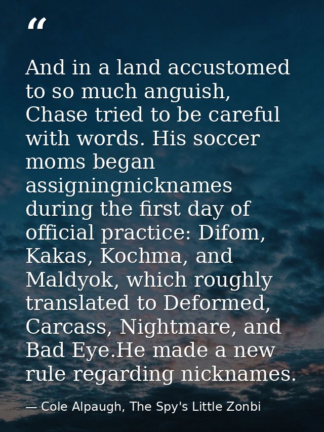 And in a land accustomed to so much anguish, Chase tried to be careful with words. His soccer moms began assigningnickna — Cole Alpaugh, The Spy's Little Zonbi