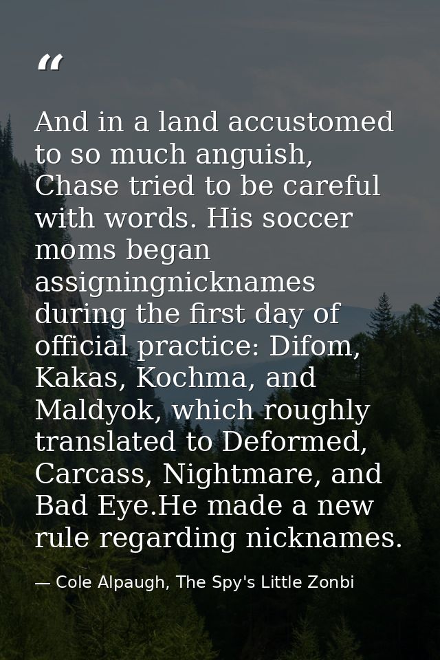 And in a land accustomed to so much anguish, Chase tried to be careful with words. His soccer moms began assigningnickna — Cole Alpaugh, The Spy's Little Zonbi