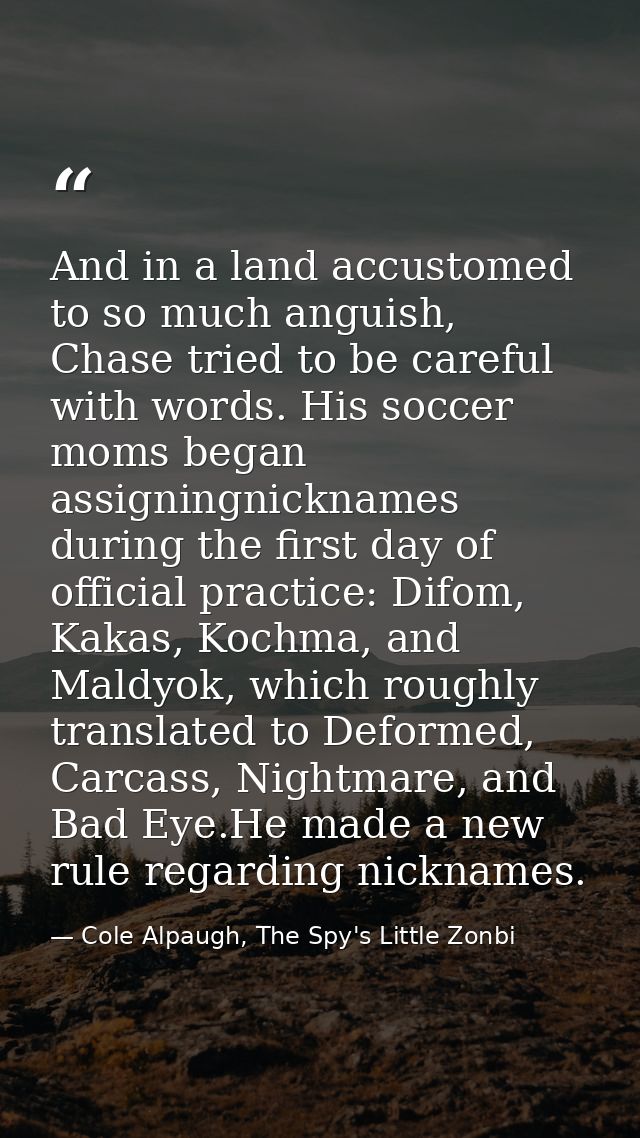And in a land accustomed to so much anguish, Chase tried to be careful with words. His soccer moms began assigningnickna — Cole Alpaugh, The Spy's Little Zonbi