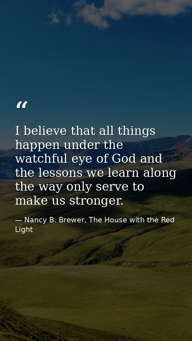 I believe that all things happen under the watchful eye of God and the lessons we learn along the way only serve to make — Nancy B. Brewer, The House with the Red Light