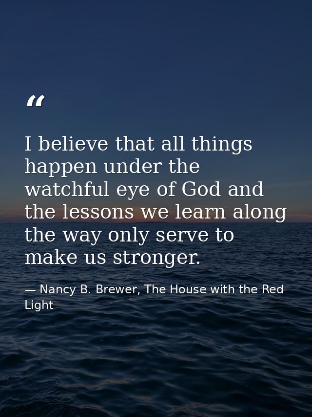 I believe that all things happen under the watchful eye of God and the lessons we learn along the way only serve to make — Nancy B. Brewer, The House with the Red Light