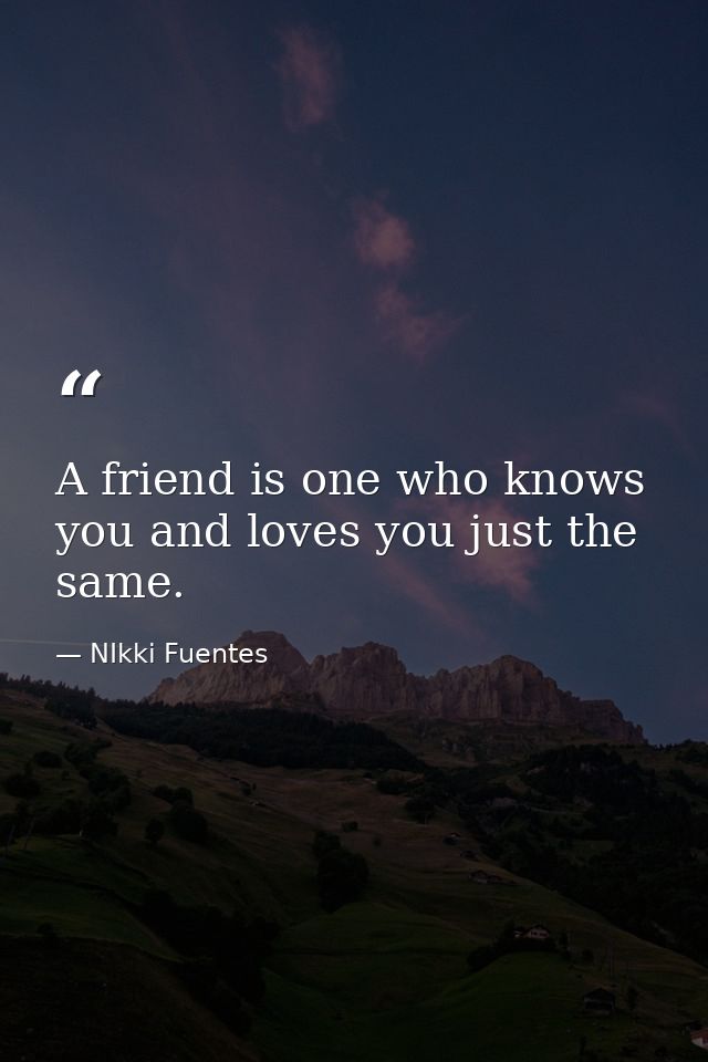 A friend is one who knows you and loves you just the same. — NIkki Fuentes
