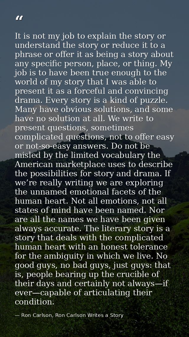It is not my job to explain the story or understand the story or reduce it to a phrase or offer it as being a story abou — Ron Carlson, Ron Carlson Writes a Story