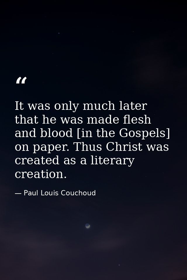 It was only much later that he was made flesh and blood [in the Gospels] on paper. Thus Christ was created as a literary — Paul Louis Couchoud
