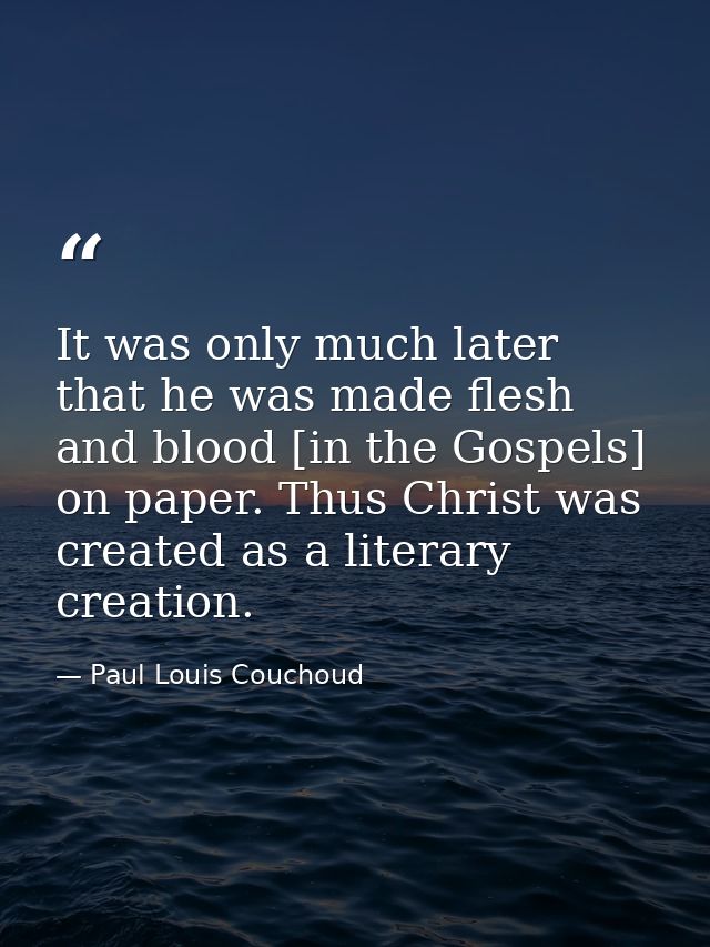 It was only much later that he was made flesh and blood [in the Gospels] on paper. Thus Christ was created as a literary — Paul Louis Couchoud
