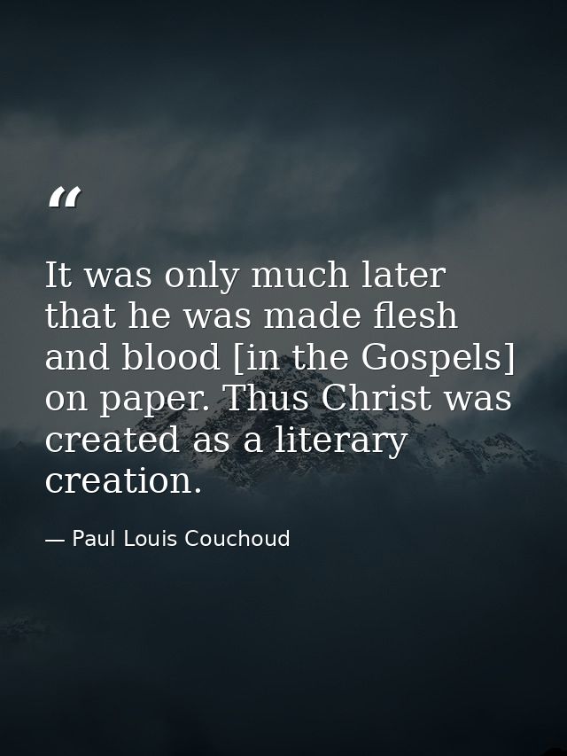 It was only much later that he was made flesh and blood [in the Gospels] on paper. Thus Christ was created as a literary — Paul Louis Couchoud