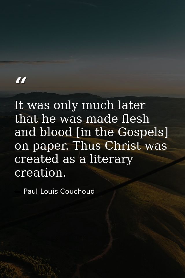 It was only much later that he was made flesh and blood [in the Gospels] on paper. Thus Christ was created as a literary — Paul Louis Couchoud
