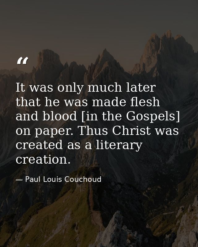 It was only much later that he was made flesh and blood [in the Gospels] on paper. Thus Christ was created as a literary — Paul Louis Couchoud