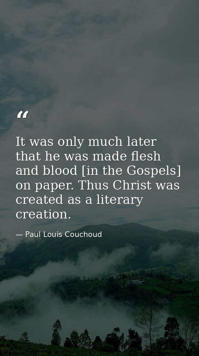 It was only much later that he was made flesh and blood [in the Gospels] on paper. Thus Christ was created as a literary — Paul Louis Couchoud