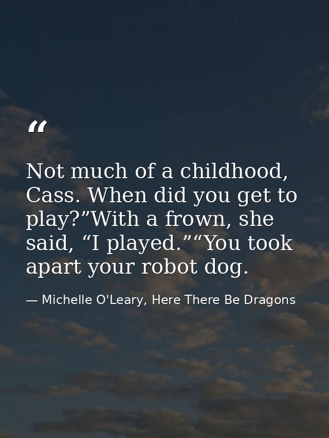 Not much of a childhood, Cass. When did you get to play?”With a frown, she said, “I played.”“You took apart your robot d — Michelle O'Leary, Here There Be Dragons