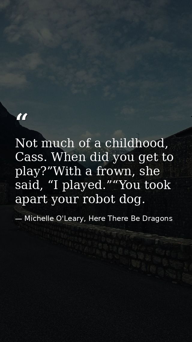 Not much of a childhood, Cass. When did you get to play?”With a frown, she said, “I played.”“You took apart your robot d — Michelle O'Leary, Here There Be Dragons