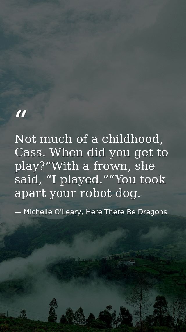 Not much of a childhood, Cass. When did you get to play?”With a frown, she said, “I played.”“You took apart your robot d — Michelle O'Leary, Here There Be Dragons