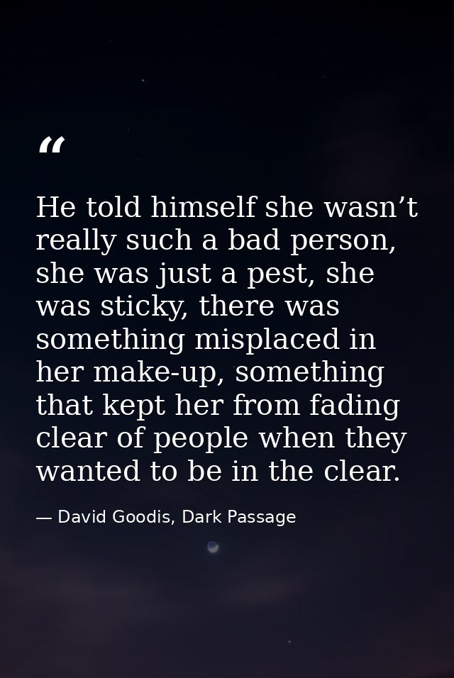 He told himself she wasn’t really such a bad person, she was just a pest, she was sticky, there was something misplaced  — David Goodis, Dark Passage