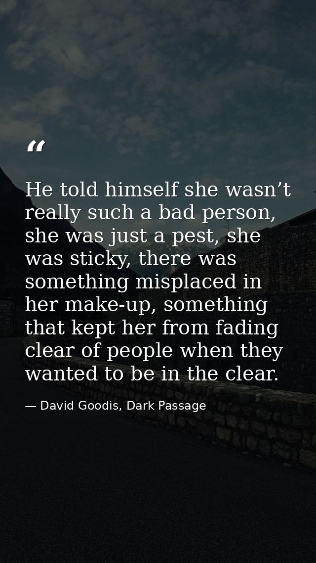 He told himself she wasn’t really such a bad person, she was just a pest, she was sticky, there was something misplaced  — David Goodis, Dark Passage