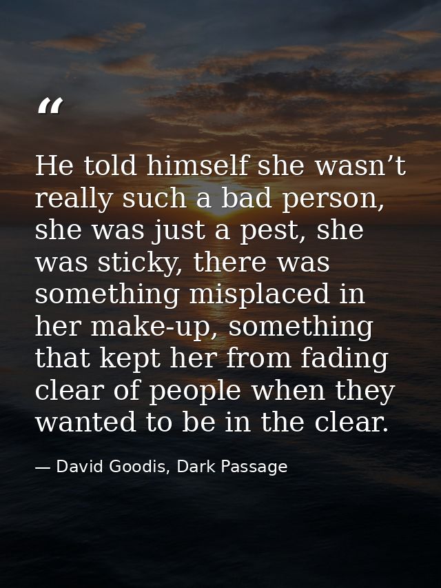 He told himself she wasn’t really such a bad person, she was just a pest, she was sticky, there was something misplaced  — David Goodis, Dark Passage