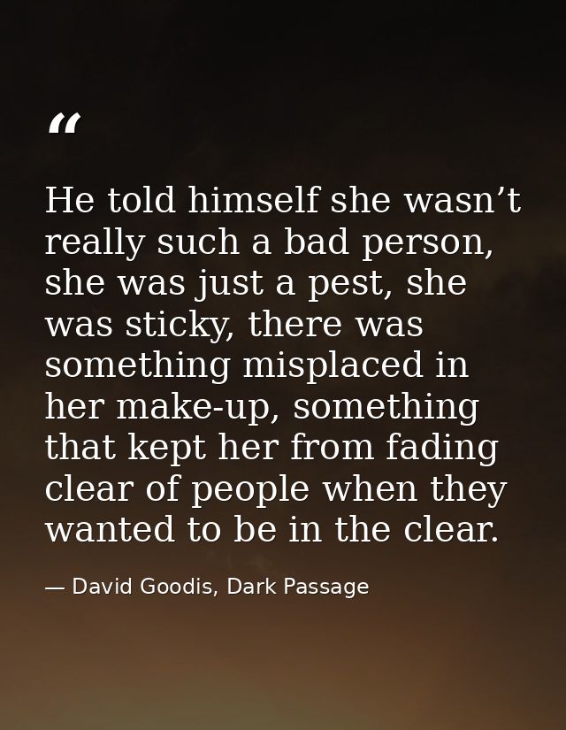 He told himself she wasn’t really such a bad person, she was just a pest, she was sticky, there was something misplaced  — David Goodis, Dark Passage