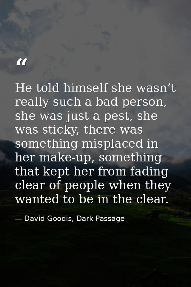 He told himself she wasn’t really such a bad person, she was just a pest, she was sticky, there was something misplaced  — David Goodis, Dark Passage