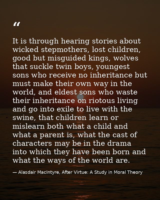 It is through hearing stories about wicked stepmothers, lost children, good but misguided kings, wolves that suckle twin — Alasdair MacIntyre, After Virtue: A Study in Moral Theory
