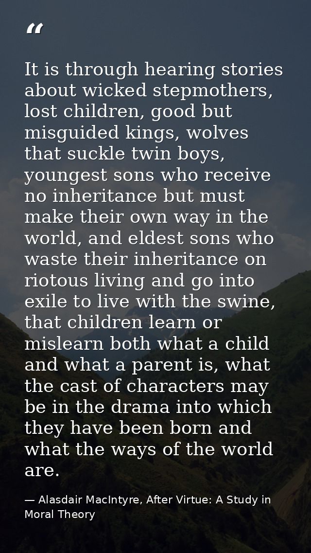 It is through hearing stories about wicked stepmothers, lost children, good but misguided kings, wolves that suckle twin — Alasdair MacIntyre, After Virtue: A Study in Moral Theory