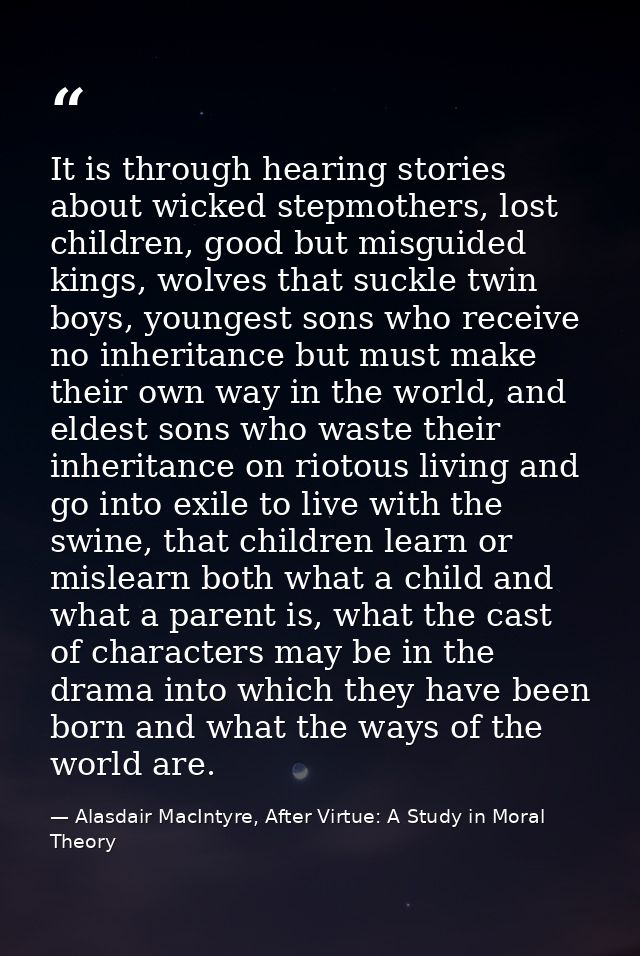 It is through hearing stories about wicked stepmothers, lost children, good but misguided kings, wolves that suckle twin — Alasdair MacIntyre, After Virtue: A Study in Moral Theory