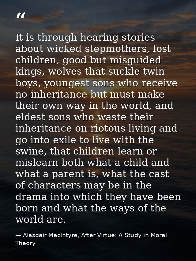 It is through hearing stories about wicked stepmothers, lost children, good but misguided kings, wolves that suckle twin — Alasdair MacIntyre, After Virtue: A Study in Moral Theory