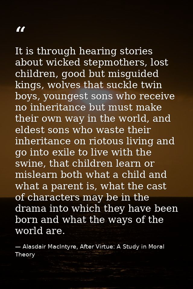 It is through hearing stories about wicked stepmothers, lost children, good but misguided kings, wolves that suckle twin — Alasdair MacIntyre, After Virtue: A Study in Moral Theory