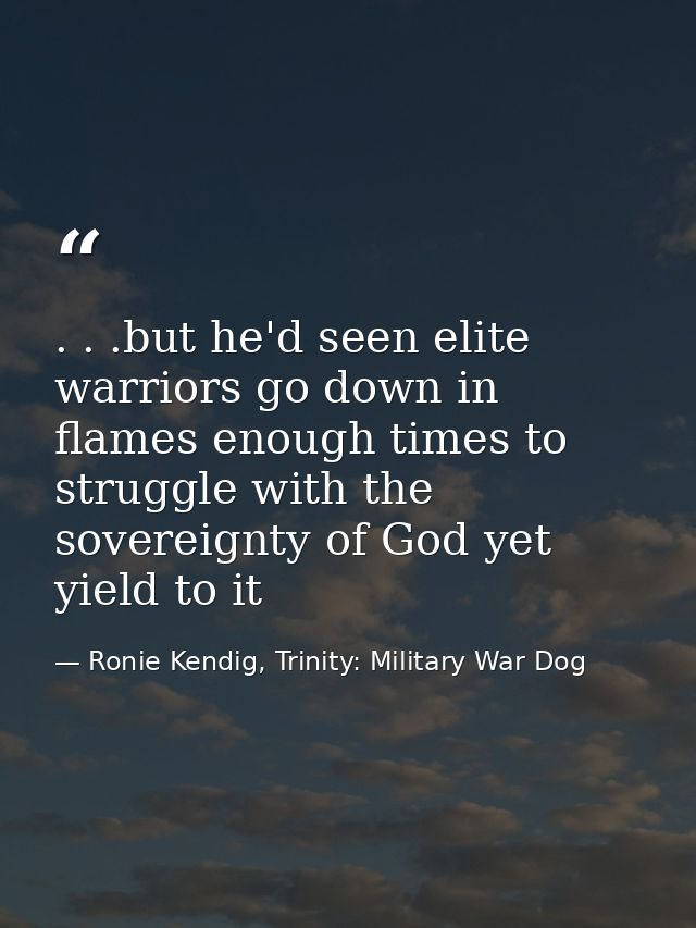 . . .but he'd seen elite warriors go down in flames enough times to struggle with the sovereignty of God yet yield to it — Ronie Kendig, Trinity: Military War Dog