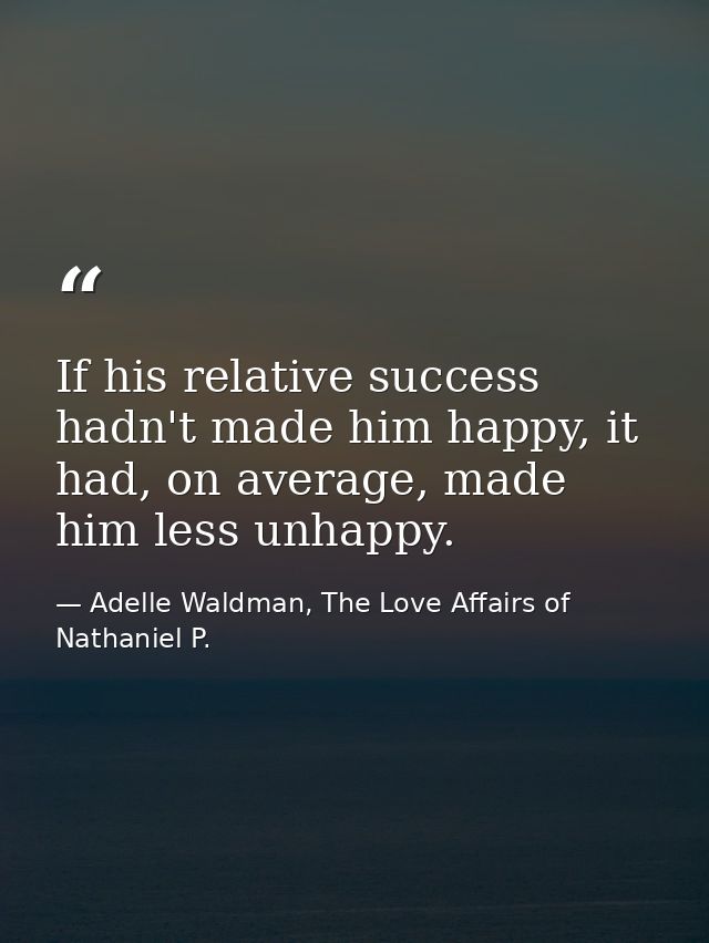 If his relative success hadn't made him happy, it had, on average, made him less unhappy. — Adelle Waldman, The Love Affairs of Nathaniel P.