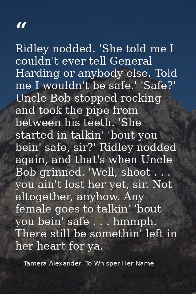 Ridley nodded. 'She told me I couldn't ever tell General Harding or anybody else. Told me I wouldn't be safe.' 'Safe?' U — Tamera Alexander, To Whisper Her Name