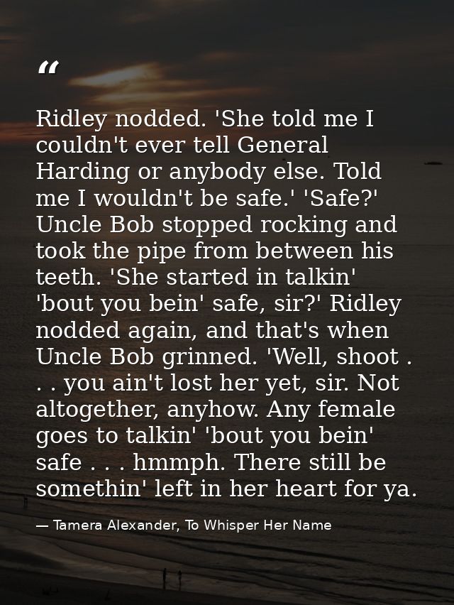 Ridley nodded. 'She told me I couldn't ever tell General Harding or anybody else. Told me I wouldn't be safe.' 'Safe?' U — Tamera Alexander, To Whisper Her Name