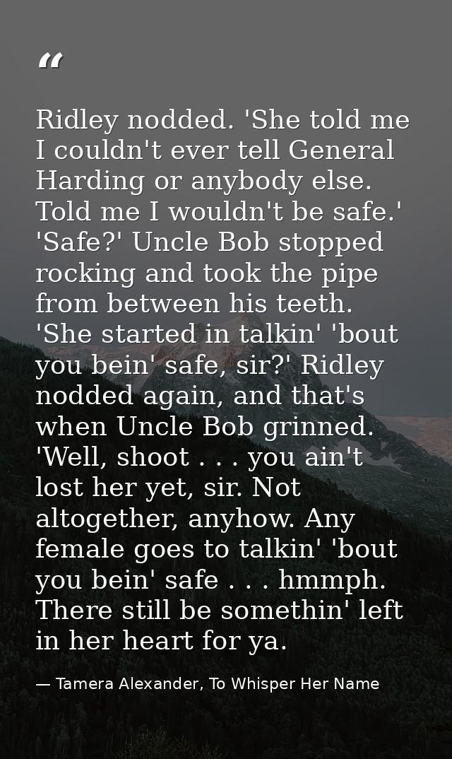 Ridley nodded. 'She told me I couldn't ever tell General Harding or anybody else. Told me I wouldn't be safe.' 'Safe?' U — Tamera Alexander, To Whisper Her Name