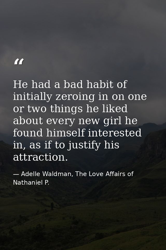 He had a bad habit of initially zeroing in on one or two things he liked about every new girl he found himself intereste — Adelle Waldman, The Love Affairs of Nathaniel P.