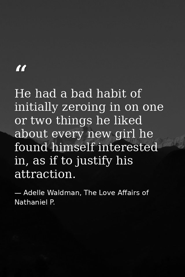 He had a bad habit of initially zeroing in on one or two things he liked about every new girl he found himself intereste — Adelle Waldman, The Love Affairs of Nathaniel P.