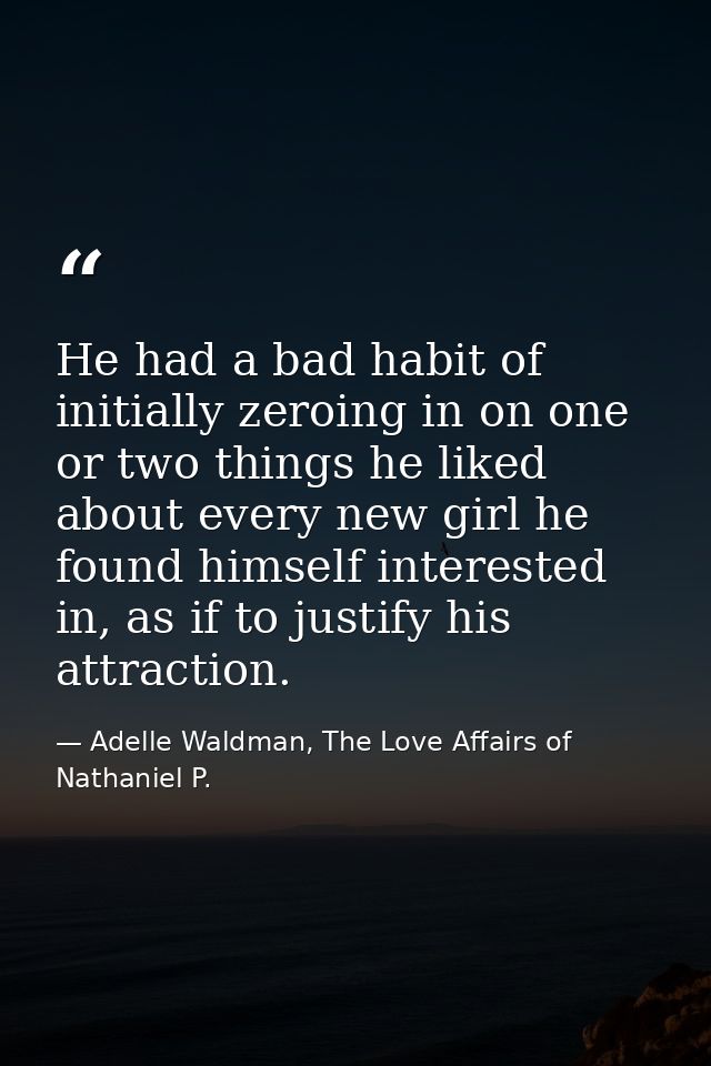 He had a bad habit of initially zeroing in on one or two things he liked about every new girl he found himself intereste — Adelle Waldman, The Love Affairs of Nathaniel P.