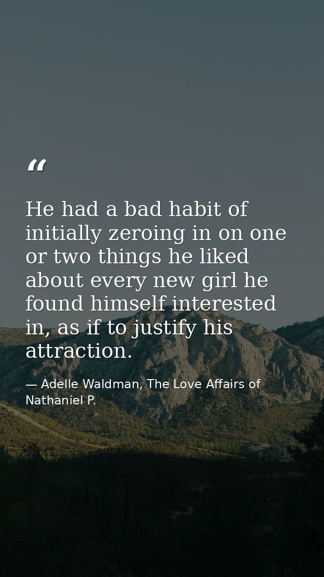 He had a bad habit of initially zeroing in on one or two things he liked about every new girl he found himself intereste — Adelle Waldman, The Love Affairs of Nathaniel P.