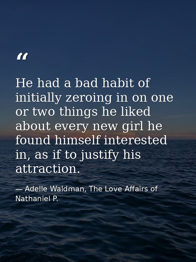 He had a bad habit of initially zeroing in on one or two things he liked about every new girl he found himself intereste — Adelle Waldman, The Love Affairs of Nathaniel P.