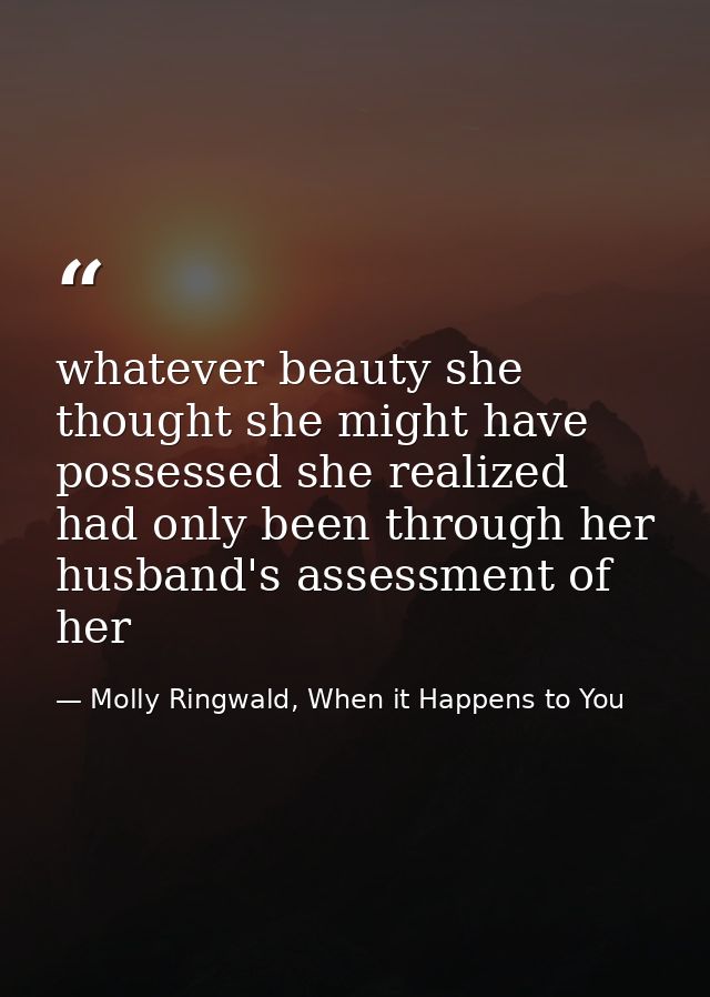 whatever beauty she thought she might have possessed she realized had only been through her husband's assessment of her — Molly Ringwald, When it Happens to You