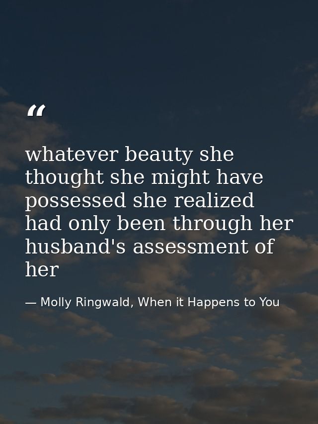 whatever beauty she thought she might have possessed she realized had only been through her husband's assessment of her — Molly Ringwald, When it Happens to You