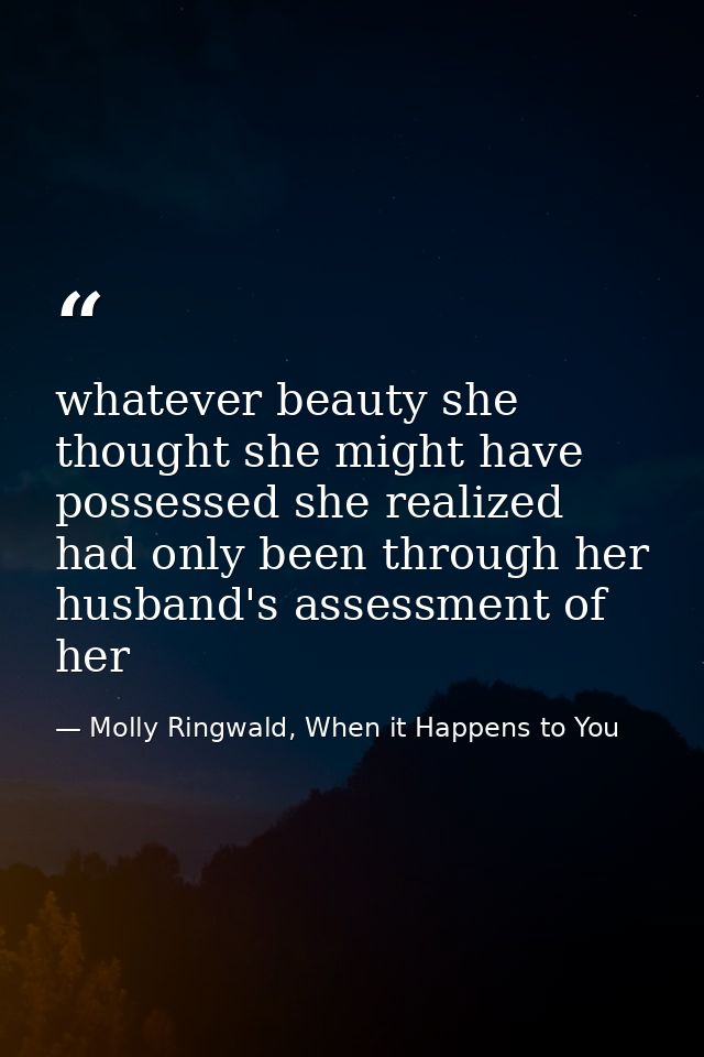 whatever beauty she thought she might have possessed she realized had only been through her husband's assessment of her — Molly Ringwald, When it Happens to You