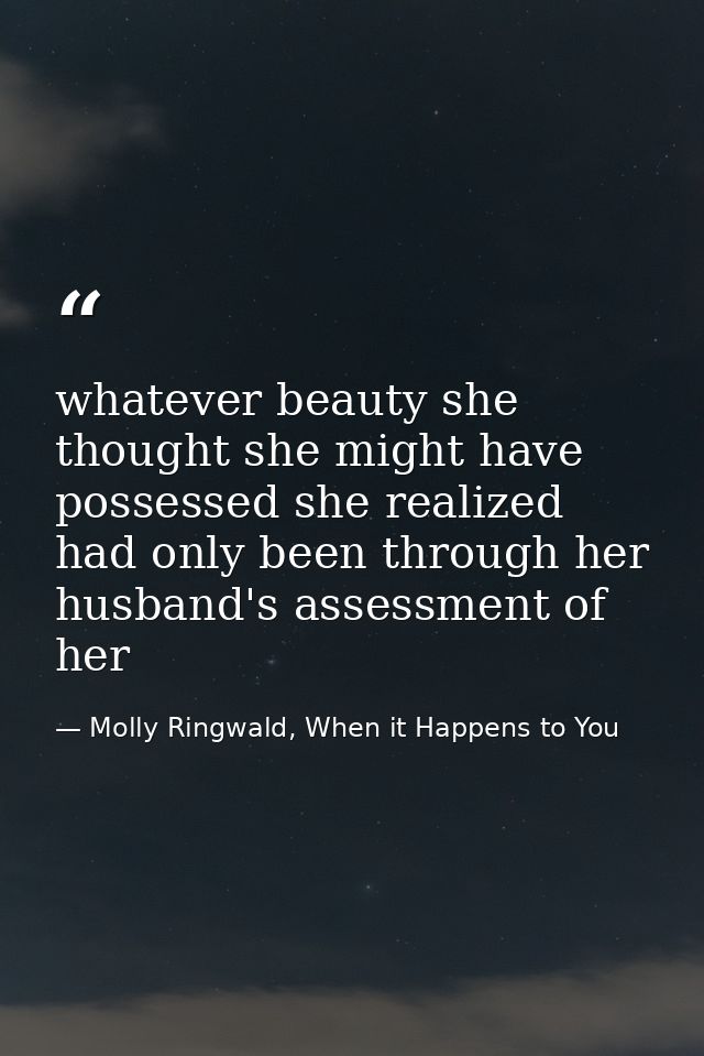 whatever beauty she thought she might have possessed she realized had only been through her husband's assessment of her — Molly Ringwald, When it Happens to You