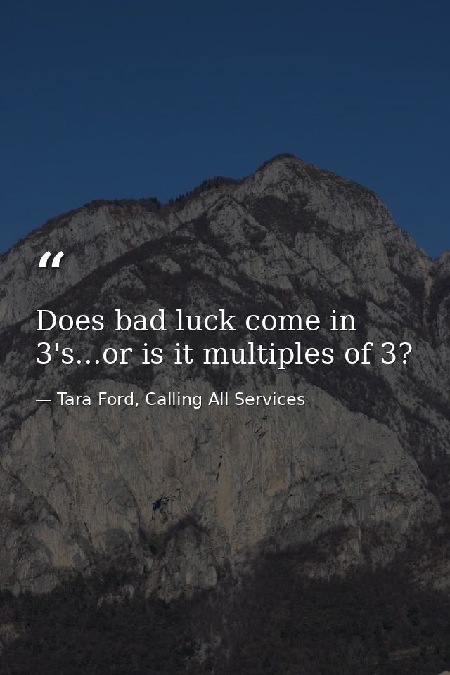 Does bad luck come in 3's...or is it multiples of 3? — Tara Ford, Calling All Services