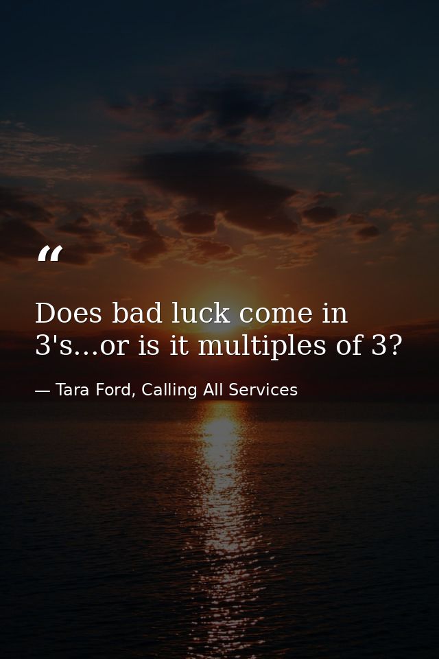 Does bad luck come in 3's...or is it multiples of 3? — Tara Ford, Calling All Services