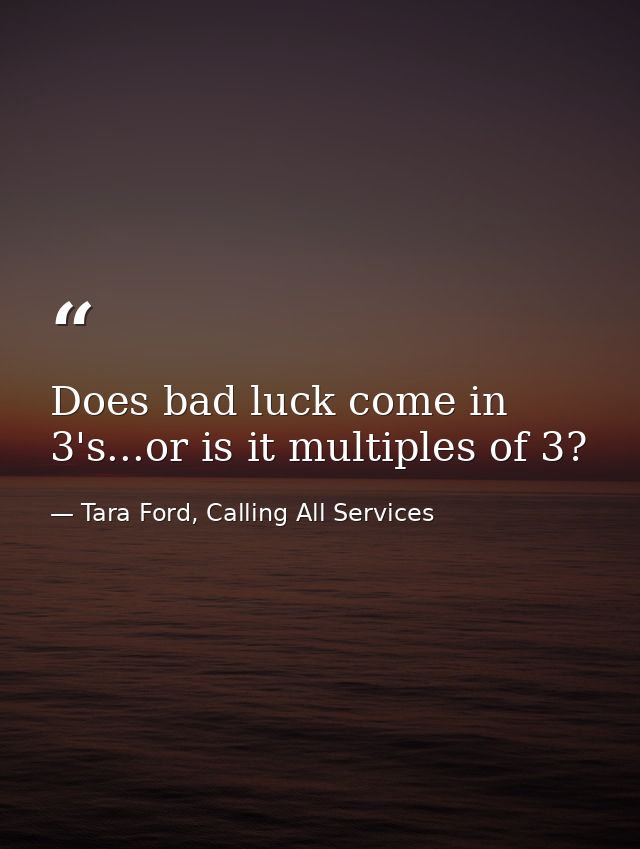 Does bad luck come in 3's...or is it multiples of 3? — Tara Ford, Calling All Services