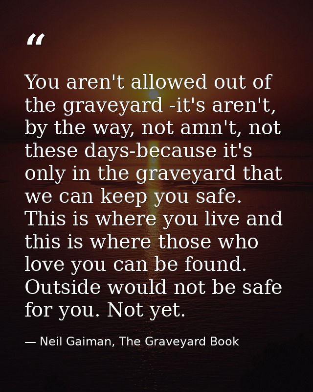 You aren't allowed out of the graveyard -it's aren't, by the way, not amn't, not these days-because it's only in the gra — Neil Gaiman, The Graveyard Book