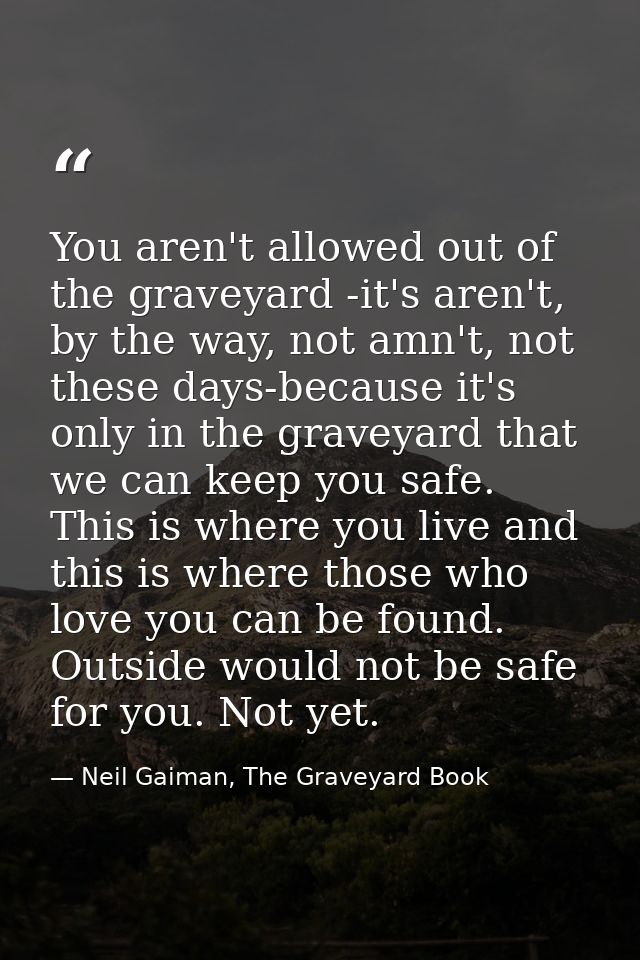 You aren't allowed out of the graveyard -it's aren't, by the way, not amn't, not these days-because it's only in the gra — Neil Gaiman, The Graveyard Book